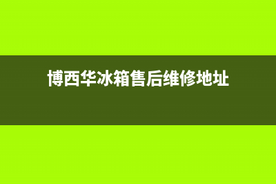 博西华冰箱售后服务热线(2023更新)全国统一厂家24小时上门维修服务(博西华冰箱售后维修地址)