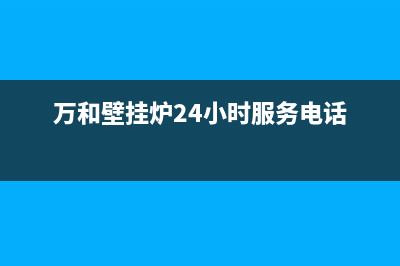 万和壁挂炉24小时服务热线(总部/更新)安装电话24小时(万和壁挂炉24小时服务电话)