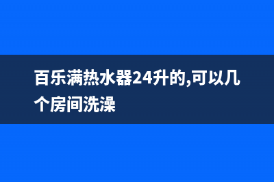 百乐满热水器24小时服务热线(400已更新)全国统一厂家24小时维修热线(百乐满热水器24升的,可以几个房间洗澡)