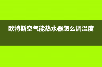 欧特斯空气能热水器售后维修电话(2023更新)售后24小时厂家维修部(欧特斯空气能热水器怎么调温度)