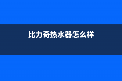 比力奇热水器全国售后服务中心(2023更新)售后服务网点专线(比力奇热水器怎么样)