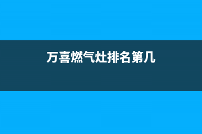 万喜燃气灶全国售后服务中心(总部/更新)售后24小时厂家人工客服(万喜燃气灶排名第几)