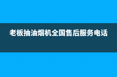 老板抽油烟机全国服务电话(总部/更新)售后服务网点400(老板抽油烟机全国售后服务电话)