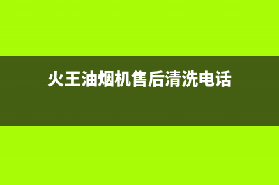 火王油烟机售后电话(总部/更新)售后400网点电话(火王油烟机售后清洗电话)