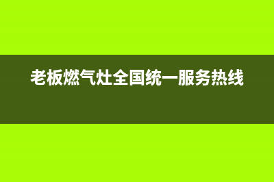 老板燃气灶全国统一服务热线2023已更新售后24小时厂家在线服务(老板燃气灶全国统一服务热线)