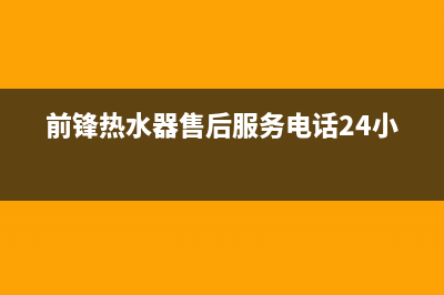 前锋热水器售后服务维修电话(400已更新)售后服务人工受理(前锋热水器售后服务电话24小时)