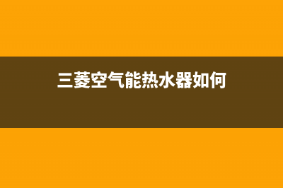 三菱空气能热水器售后电话2023已更新售后服务网点客服电话(三菱空气能热水器如何)