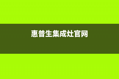 惠普生集成灶售后维修电话2023已更新售后服务网点(惠普生集成灶官网)