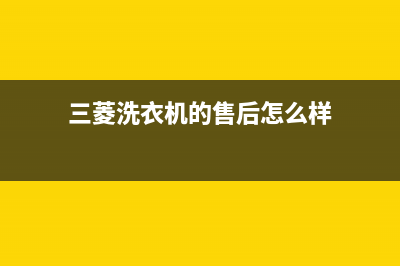 三菱洗衣机的售后电话(400已更新)售后服务24小时网点400(三菱洗衣机的售后怎么样)