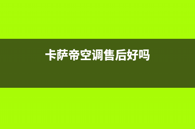 卡萨帝空调售后电话24小时空调(2023更新)售后400服务电话(卡萨帝空调售后好吗)