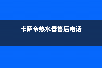 卡萨帝热水器售后服务电话24小时2023已更新售后服务人工受理(卡萨帝热水器售后电话)