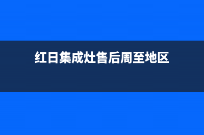 红日集成灶售后电话(2023更新)售后400中心电话(红日集成灶售后周至地区)