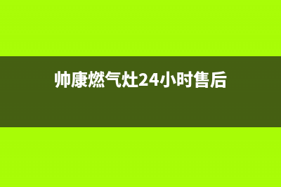 帅康燃气灶24小时服务热线电话(2023更新)售后服务网点24小时服务预约(帅康燃气灶24小时售后)