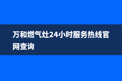 万和燃气灶24小时服务热线(总部/更新)售后服务网点24小时服务预约(万和燃气灶24小时服务热线官网查询)