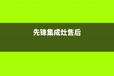 前锋集成灶售后服务电话2023已更新售后服务网点专线(先锋集成灶售后)