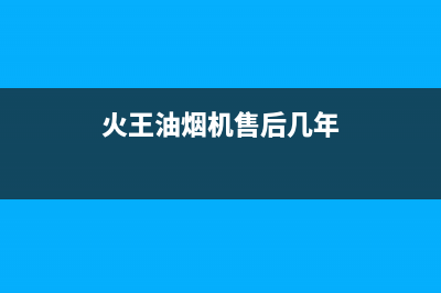 火王油烟机售后电话(400已更新)售后服务中心(火王油烟机售后几年)