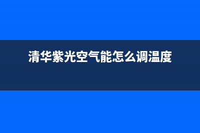 清华紫光空气能热水器售后维修电话2023已更新售后服务网点400客服电话(清华紫光空气能怎么调温度)