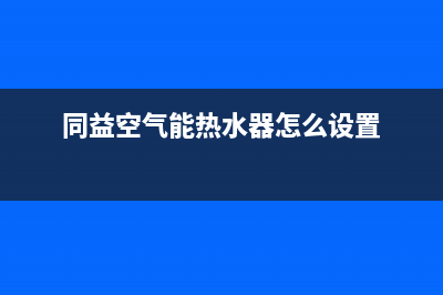 同益空气能热水器售后维修服务电话2023已更新售后服务24小时400(同益空气能热水器怎么设置)