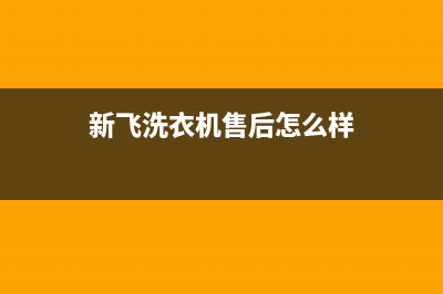 新飞洗衣机全国维修点(总部/更新)售后服务网点24小时人工客服热线(新飞洗衣机售后怎么样)