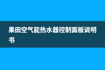 果田空气能热水器售后服务电话(2023更新)售后服务人工电话(果田空气能热水器控制面板说明书)