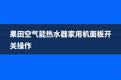 果田空气能热水器售后服务电话(400已更新)售后400人工电话(果田空气能热水器家用机面板开关操作)