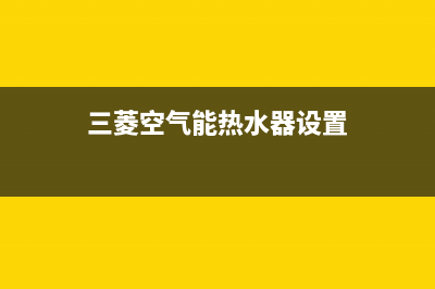 三菱空气能热水器售后电话2023已更新售后400维修部电话(三菱空气能热水器设置)