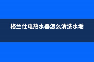 格兰仕电热水器故障代码e3(格兰仕电热水器怎么清洗水垢)