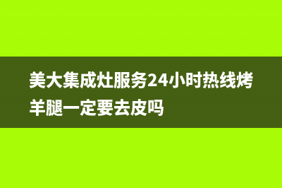 美大集成灶服务24小时热线(400已更新)售后24小时厂家维修部(美大集成灶服务24小时热线烤羊腿一定要去皮吗)