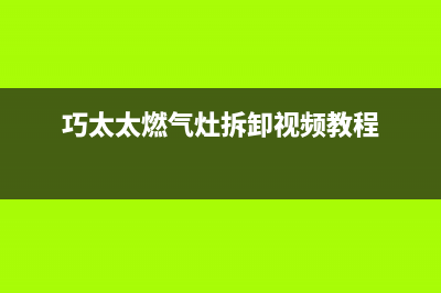 巧太太燃气灶全国售后电话2023已更新售后服务24小时网点400(巧太太燃气灶拆卸视频教程)