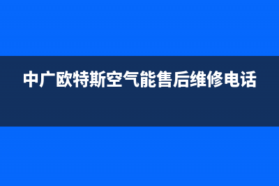 中广欧特斯空气能售后维修电话2023已更新售后400网点电话(中广欧特斯空气能售后维修电话)