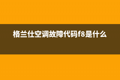 格兰仕空调故障代码e4(格兰仕空调故障代码f8是什么)