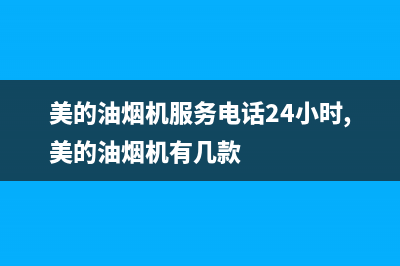 美的油烟机服务电话24小时(2023更新)售后服务网点受理(美的油烟机服务电话24小时,美的油烟机有几款)