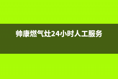 帅康燃气灶24小时服务热线电话(2023更新)售后服务受理中心(帅康燃气灶24小时人工服务)