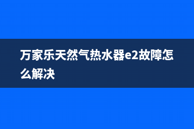 万家乐天然气热水器e6故障(万家乐天然气热水器e2故障怎么解决)