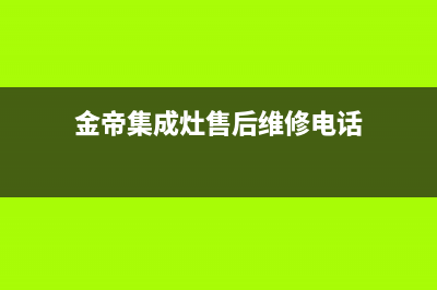 金帝集成灶服务电话24小时(2023更新)售后服务热线(金帝集成灶售后维修电话)