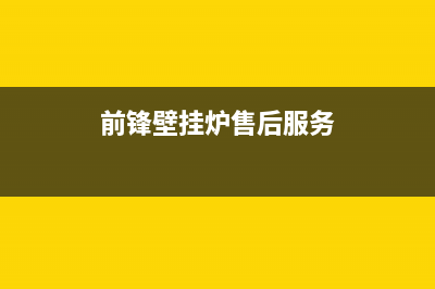 前锋壁挂炉售后服务电话2023已更新售后服务热线(前锋壁挂炉售后服务)