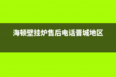 海顿壁挂炉售后维修电话2023已更新全国服务热线(海顿壁挂炉售后电话晋城地区)