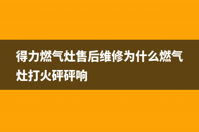 得力燃气灶售后维修服务电话(总部/更新)售后服务24小时咨询电话(得力燃气灶售后维修为什么燃气灶打火砰砰响)