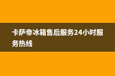 卡萨帝冰箱售后服务电话24小时2023已更新全国统一厂家24h报修电话(卡萨帝冰箱售后服务24小时服务热线)