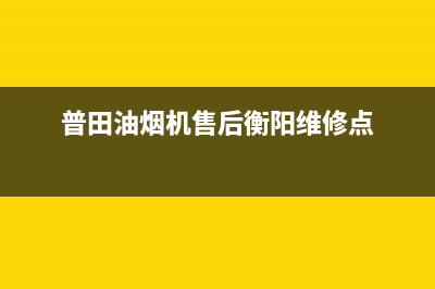 普田油烟机售后服务中心2023已更新售后服务网点预约电话(普田油烟机售后衡阳维修点)