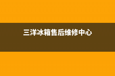 三洋冰箱售后维修电话号码(2023更新)售后服务网点电话(三洋冰箱售后维修中心)