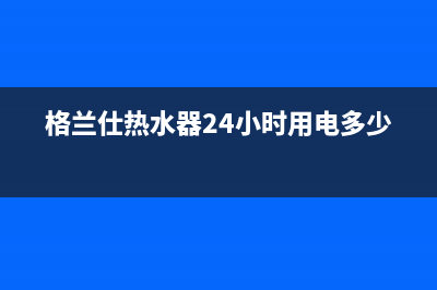 格兰仕热水器24小时人工服务电话(400已更新)售后服务网点24小时服务预约(格兰仕热水器24小时用电多少度)