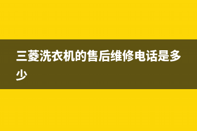 三菱洗衣机的售后电话(2023更新)售后400厂家电话(三菱洗衣机的售后维修电话是多少)