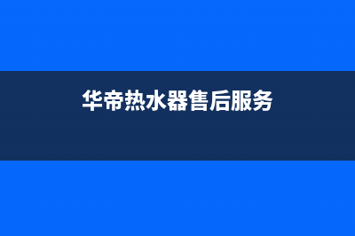 华帝热水器售后服务电话(2023更新)售后服务人工受理(华帝热水器售后服务)