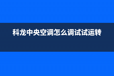 科龙中央空调全国服务电话(400已更新)售后服务专线(科龙中央空调怎么调试试运转)