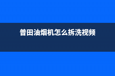 普田油烟机售后服务中心(400已更新)售后服务网点客服电话(普田油烟机怎么拆洗视频)