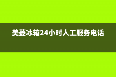 美菱冰箱24小时服务电话2023已更新售后服务网点热线(美菱冰箱24小时人工服务电话)