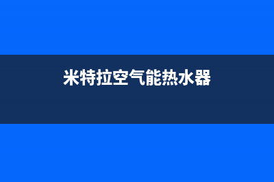 米特拉空气能热水器售后电话(2023更新)售后服务网点400(米特拉空气能热水器)