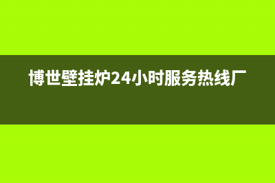 博世壁挂炉24小时服务热线(总部/更新)售后维修电话号码(博世壁挂炉24小时服务热线厂家)