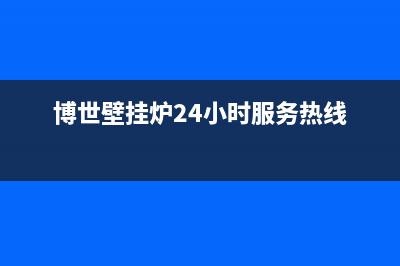 博世壁挂炉24小时服务热线2023已更新(今日/更新)售后全国维修电话号码(博世壁挂炉24小时服务热线)